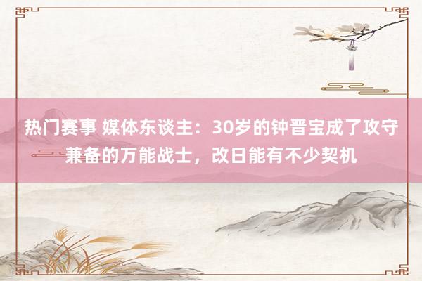 热门赛事 媒体东谈主：30岁的钟晋宝成了攻守兼备的万能战士，改日能有不少契机