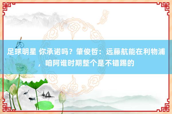 足球明星 你承诺吗？肇俊哲：远藤航能在利物浦，咱阿谁时期整个是不错踢的