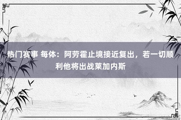 热门赛事 每体：阿劳霍止境接近复出，若一切顺利他将出战莱加内斯