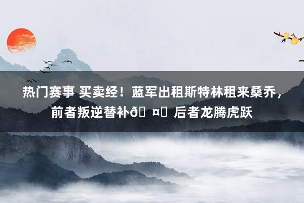 热门赛事 买卖经！蓝军出租斯特林租来桑乔，前者叛逆替补🤔后者龙腾虎跃