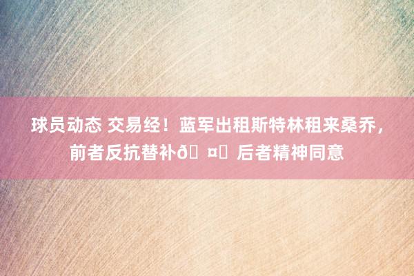 球员动态 交易经！蓝军出租斯特林租来桑乔，前者反抗替补🤔后者精神同意