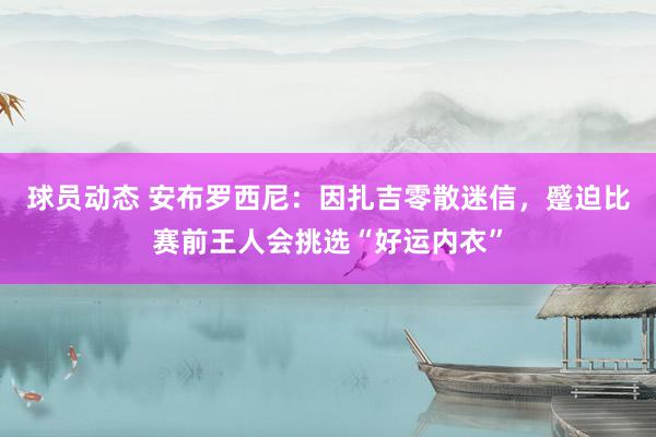 球员动态 安布罗西尼：因扎吉零散迷信，蹙迫比赛前王人会挑选“好运内衣”