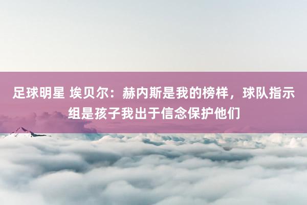 足球明星 埃贝尔：赫内斯是我的榜样，球队指示组是孩子我出于信念保护他们