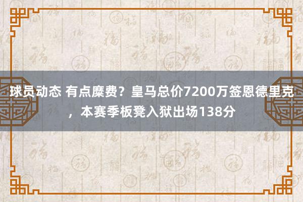 球员动态 有点糜费？皇马总价7200万签恩德里克，本赛季板凳入狱出场138分