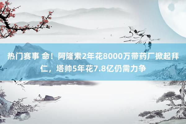 热门赛事 命！阿隆索2年花8000万带药厂掀起拜仁，塔帅5年花7.8亿仍需力争