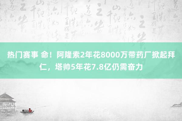 热门赛事 命！阿隆索2年花8000万带药厂掀起拜仁，塔帅5年花7.8亿仍需奋力