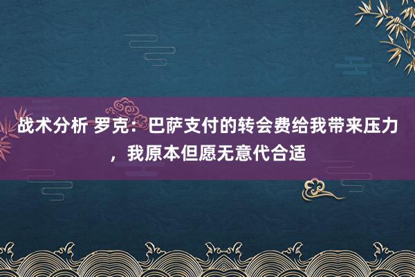 战术分析 罗克：巴萨支付的转会费给我带来压力，我原本但愿无意代合适