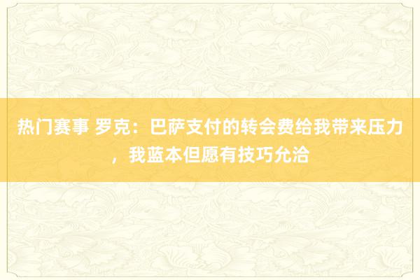 热门赛事 罗克：巴萨支付的转会费给我带来压力，我蓝本但愿有技巧允洽