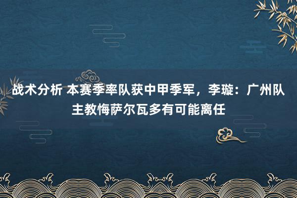 战术分析 本赛季率队获中甲季军，李璇：广州队主教悔萨尔瓦多有可能离任