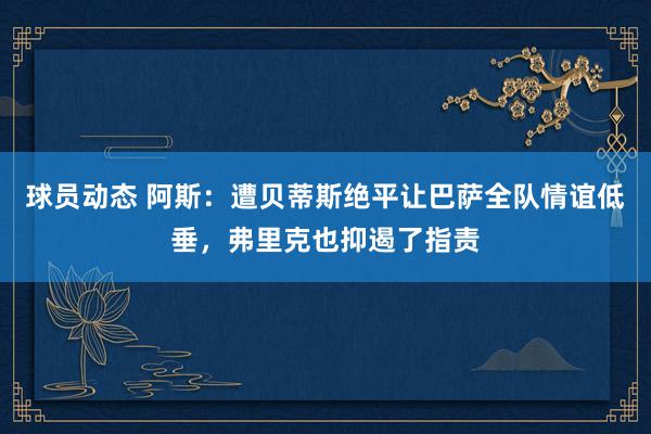 球员动态 阿斯：遭贝蒂斯绝平让巴萨全队情谊低垂，弗里克也抑遏了指责