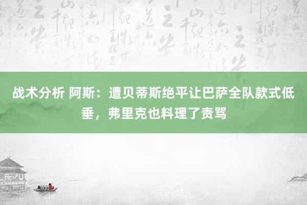 战术分析 阿斯：遭贝蒂斯绝平让巴萨全队款式低垂，弗里克也料理了责骂