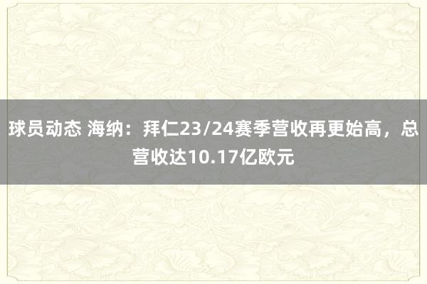 球员动态 海纳：拜仁23/24赛季营收再更始高，总营收达10.17亿欧元