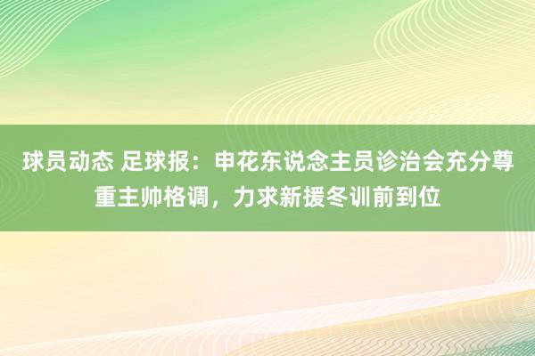 球员动态 足球报：申花东说念主员诊治会充分尊重主帅格调，力求新援冬训前到位