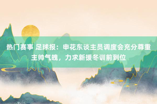 热门赛事 足球报：申花东谈主员调度会充分尊重主帅气魄，力求新援冬训前到位