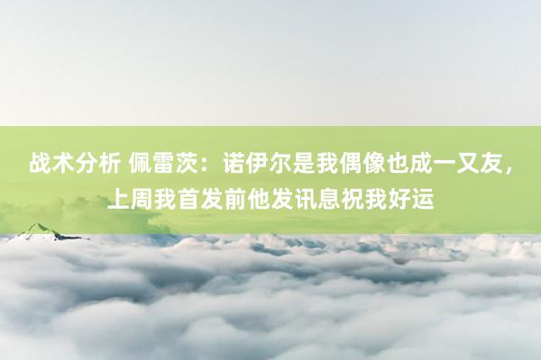 战术分析 佩雷茨：诺伊尔是我偶像也成一又友，上周我首发前他发讯息祝我好运