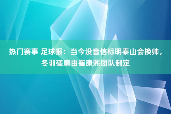 热门赛事 足球报：当今没音信标明泰山会换帅，冬训磋磨由崔康熙团队制定