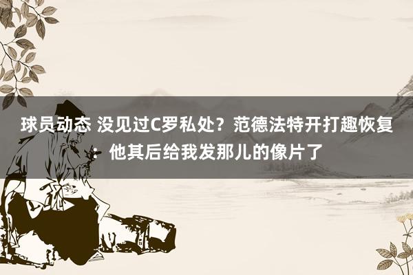 球员动态 没见过C罗私处？范德法特开打趣恢复：他其后给我发那儿的像片了