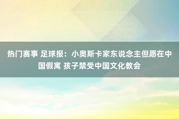 热门赛事 足球报：小奥斯卡家东说念主但愿在中国假寓 孩子禁受中国文化教会