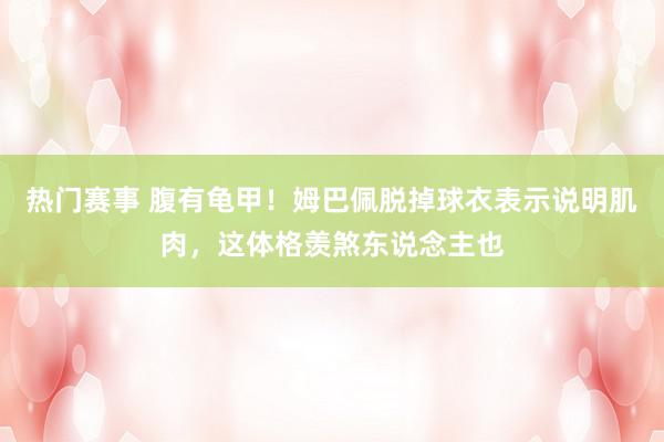 热门赛事 腹有龟甲！姆巴佩脱掉球衣表示说明肌肉，这体格羡煞东说念主也