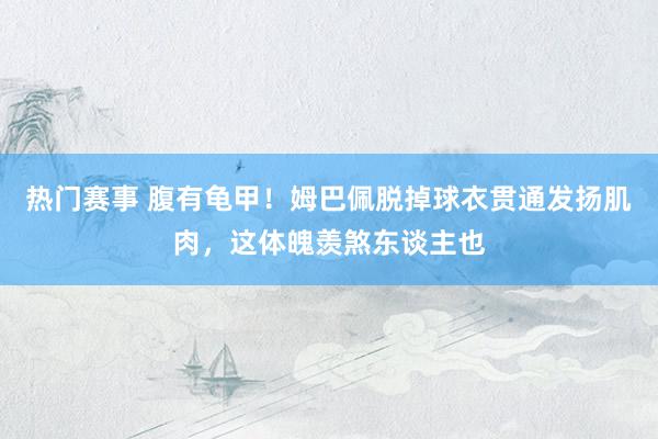 热门赛事 腹有龟甲！姆巴佩脱掉球衣贯通发扬肌肉，这体魄羡煞东谈主也