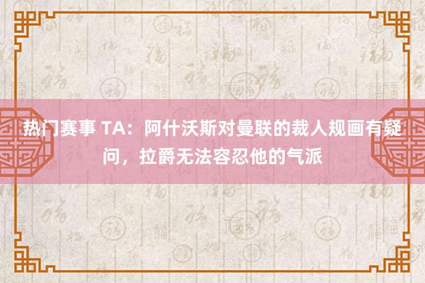 热门赛事 TA：阿什沃斯对曼联的裁人规画有疑问，拉爵无法容忍他的气派