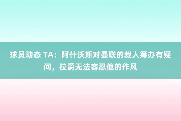 球员动态 TA：阿什沃斯对曼联的裁人筹办有疑问，拉爵无法容忍他的作风