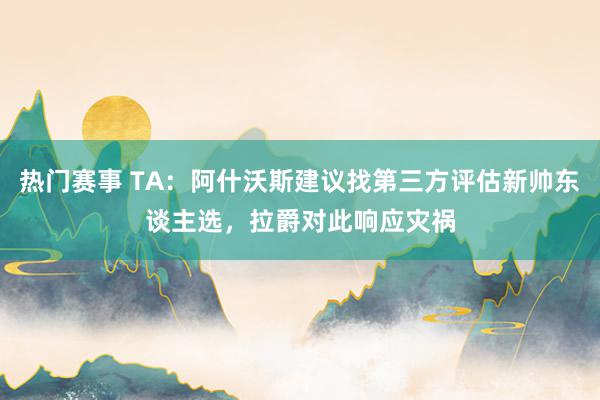 热门赛事 TA：阿什沃斯建议找第三方评估新帅东谈主选，拉爵对此响应灾祸