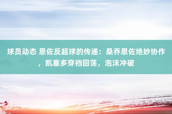 球员动态 恩佐反超球的传递：桑乔恩佐绝妙协作，凯塞多穿裆回荡，泡沫冲破