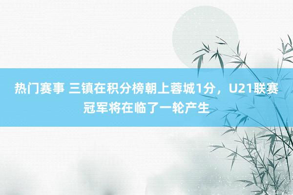 热门赛事 三镇在积分榜朝上蓉城1分，U21联赛冠军将在临了一轮产生