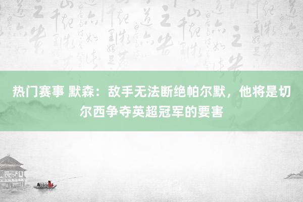 热门赛事 默森：敌手无法断绝帕尔默，他将是切尔西争夺英超冠军的要害