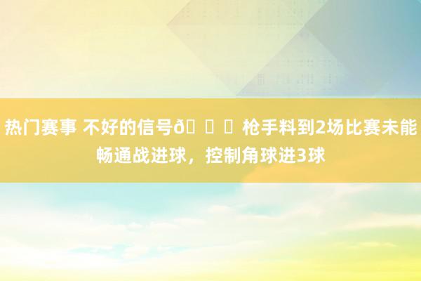 热门赛事 不好的信号😕枪手料到2场比赛未能畅通战进球，控制角球进3球