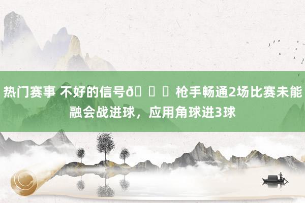 热门赛事 不好的信号😕枪手畅通2场比赛未能融会战进球，应用角球进3球