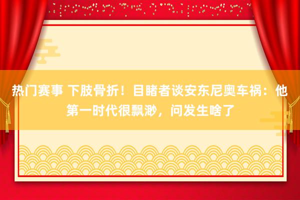 热门赛事 下肢骨折！目睹者谈安东尼奥车祸：他第一时代很飘渺，问发生啥了