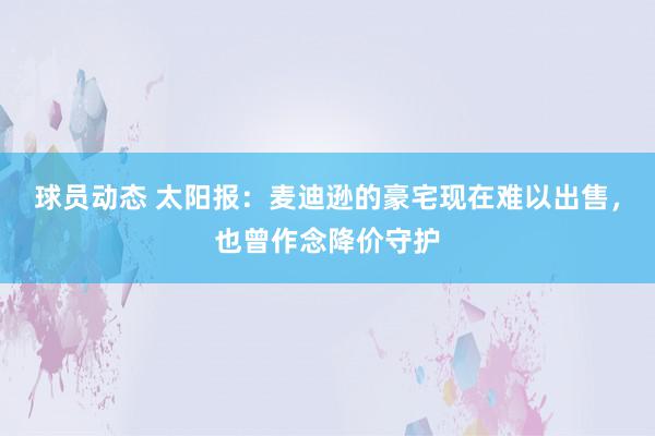 球员动态 太阳报：麦迪逊的豪宅现在难以出售，也曾作念降价守护