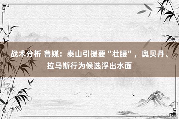 战术分析 鲁媒：泰山引援要“壮腰”，奥贝丹、拉马斯行为候选浮出水面