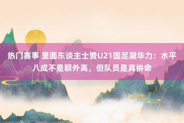 热门赛事 里面东谈主士赞U21国足凝华力：水平八成不是额外高，但队员是真拚命