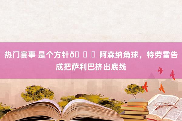 热门赛事 是个方针😂阿森纳角球，特劳雷告成把萨利巴挤出底线