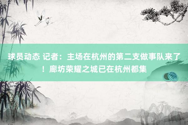 球员动态 记者：主场在杭州的第二支做事队来了！廊坊荣耀之城已在杭州都集