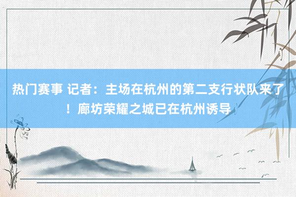 热门赛事 记者：主场在杭州的第二支行状队来了！廊坊荣耀之城已在杭州诱导