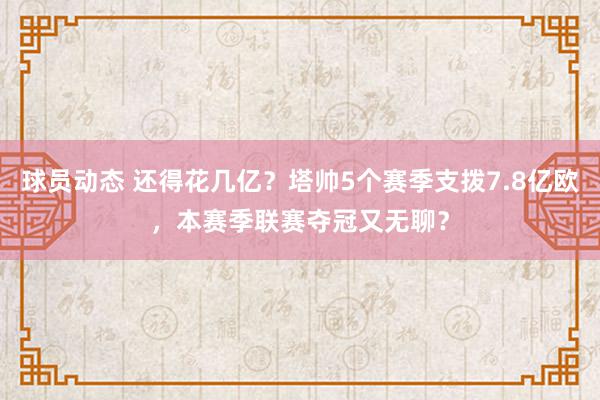 球员动态 还得花几亿？塔帅5个赛季支拨7.8亿欧，本赛季联赛夺冠又无聊？