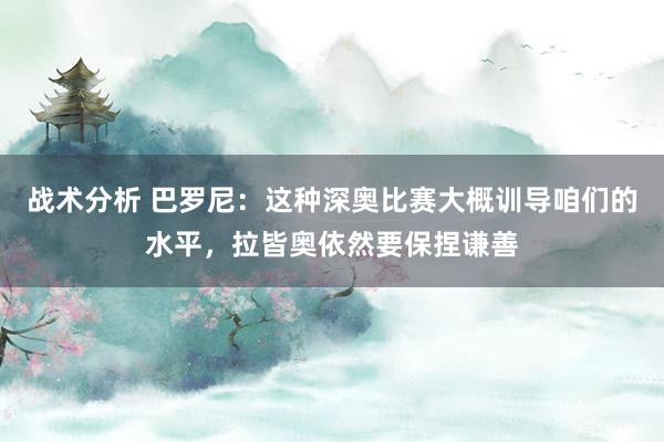 战术分析 巴罗尼：这种深奥比赛大概训导咱们的水平，拉皆奥依然要保捏谦善