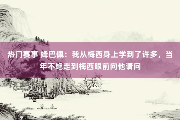 热门赛事 姆巴佩：我从梅西身上学到了许多，当年不绝走到梅西眼前向他请问