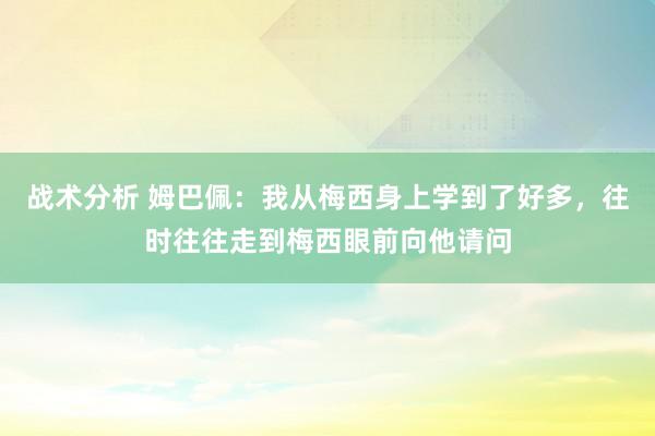 战术分析 姆巴佩：我从梅西身上学到了好多，往时往往走到梅西眼前向他请问