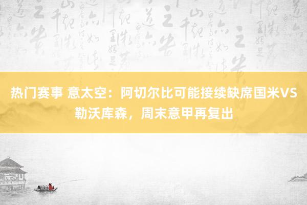 热门赛事 意太空：阿切尔比可能接续缺席国米VS勒沃库森，周末意甲再复出