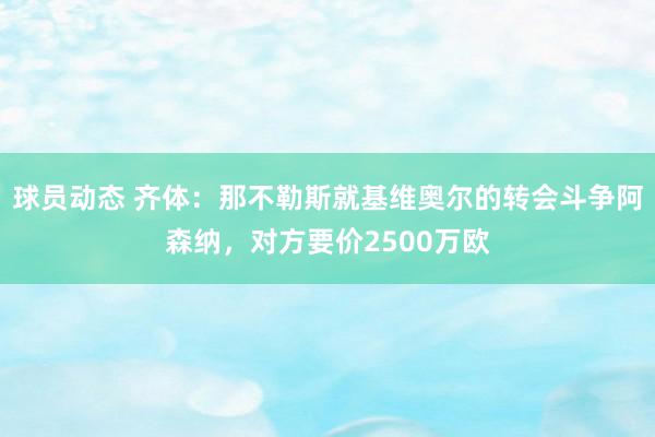 球员动态 齐体：那不勒斯就基维奥尔的转会斗争阿森纳，对方要价2500万欧