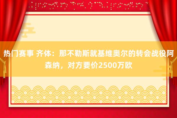 热门赛事 齐体：那不勒斯就基维奥尔的转会战役阿森纳，对方要价2500万欧