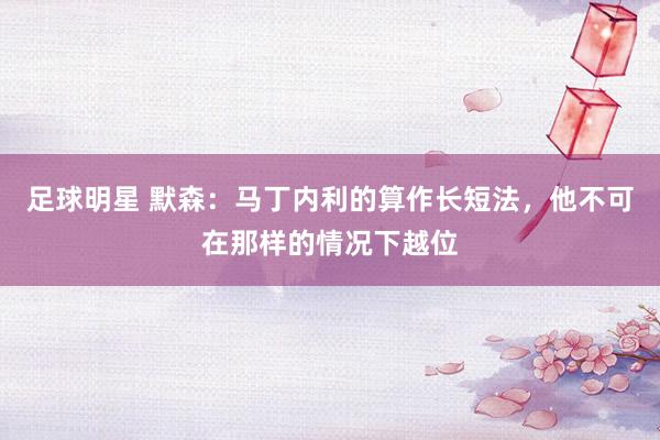 足球明星 默森：马丁内利的算作长短法，他不可在那样的情况下越位