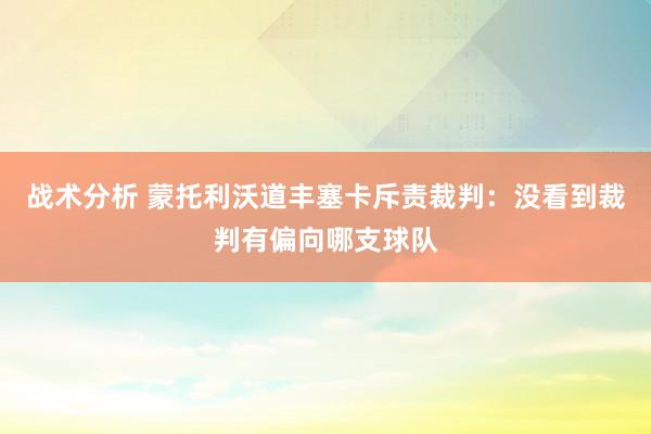 战术分析 蒙托利沃道丰塞卡斥责裁判：没看到裁判有偏向哪支球队