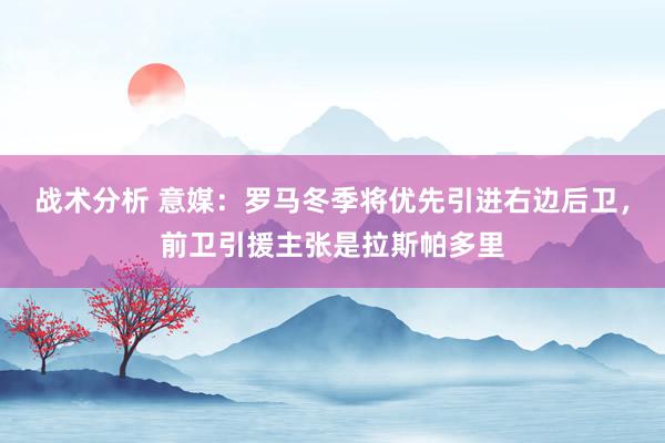 战术分析 意媒：罗马冬季将优先引进右边后卫，前卫引援主张是拉斯帕多里