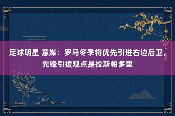 足球明星 意媒：罗马冬季将优先引进右边后卫，先锋引援观点是拉斯帕多里